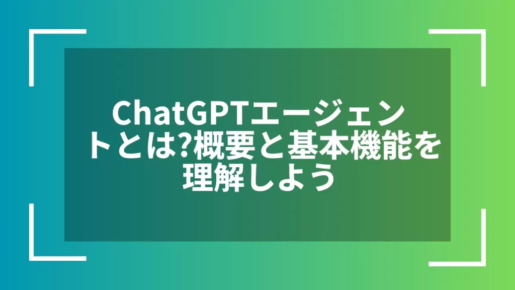 ChatGPTエージェントとは？概要と基本機能を理解しよう