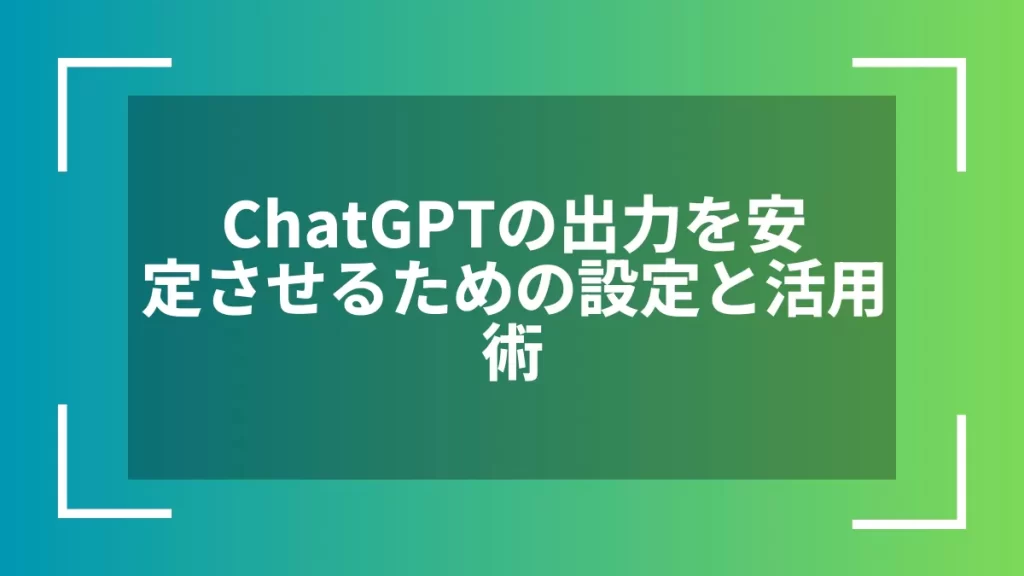 ChatGPTの出力を安定させるための設定と活用術