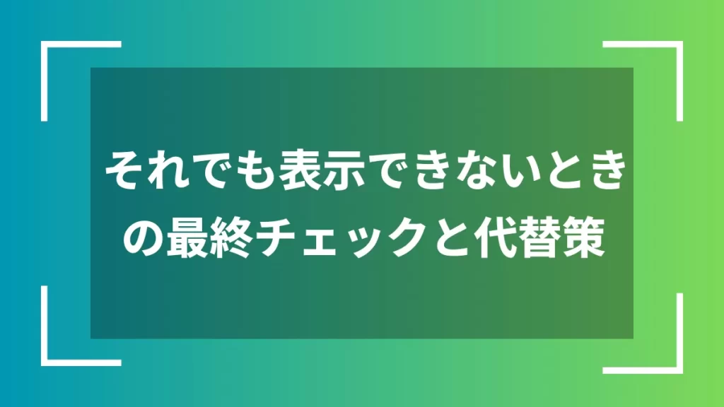 それでも表示できないときの最終チェックと代替策