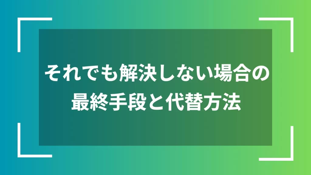 それでも解決しない場合の最終手段と代替方法