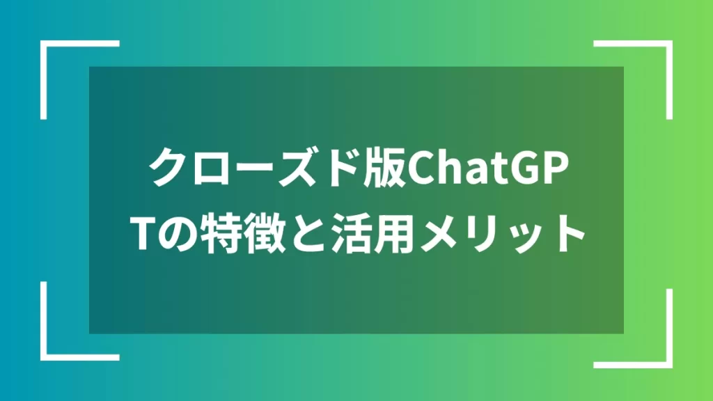 クローズド版ChatGPTの特徴と活用メリット