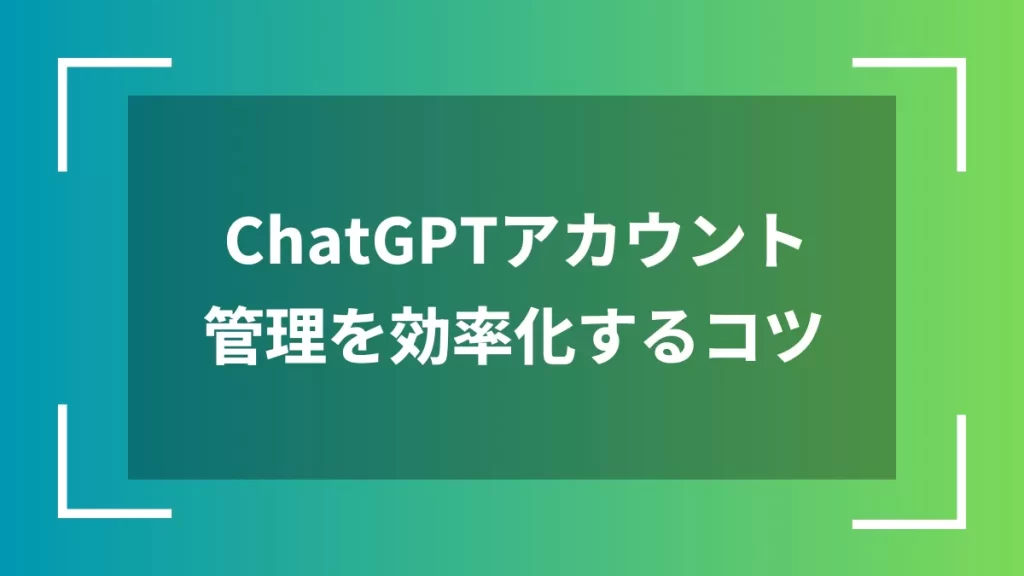 ChatGPTアカウント管理を効率化するコツ