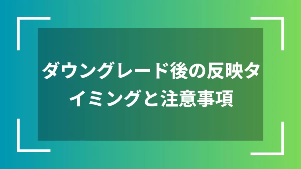 ダウングレード後の反映タイミングと注意事項