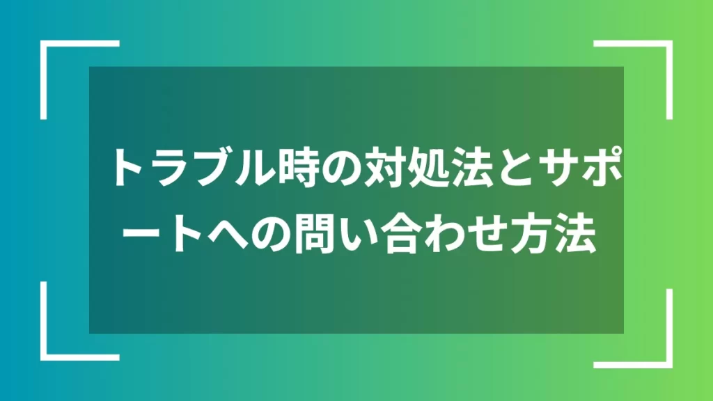 トラブル時の対処法とサポートへの問い合わせ方法