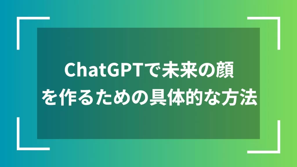 ChatGPTで未来の顔を作るための具体的な方法