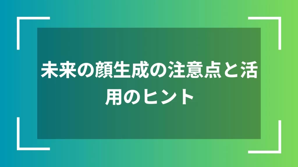 未来の顔生成の注意点と活用のヒント