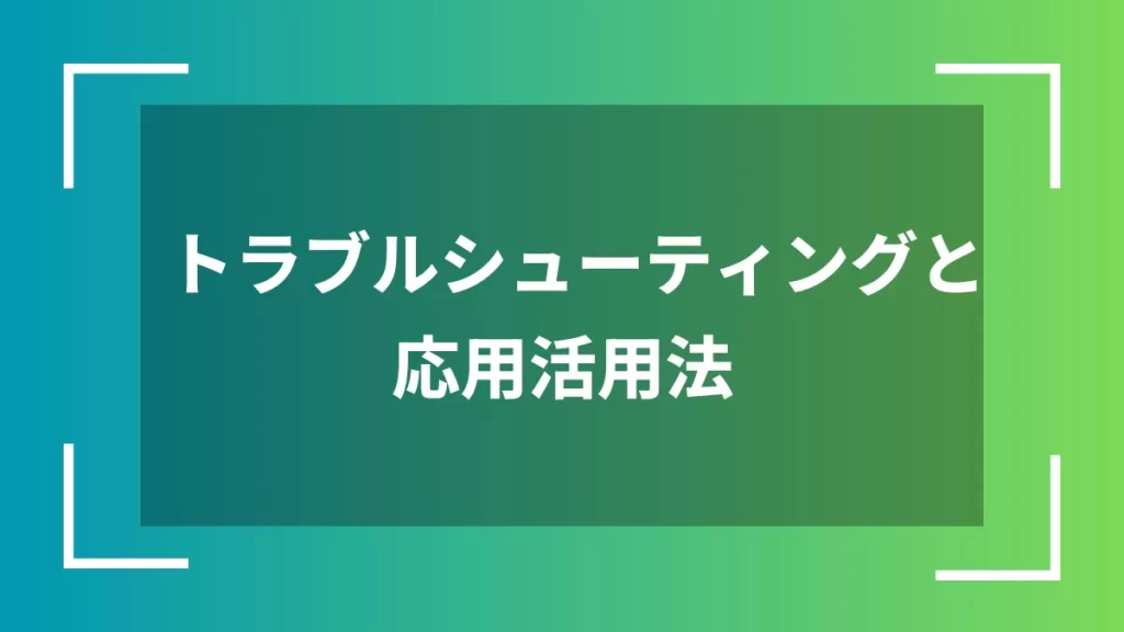 トラブルシューティングと応用活用法