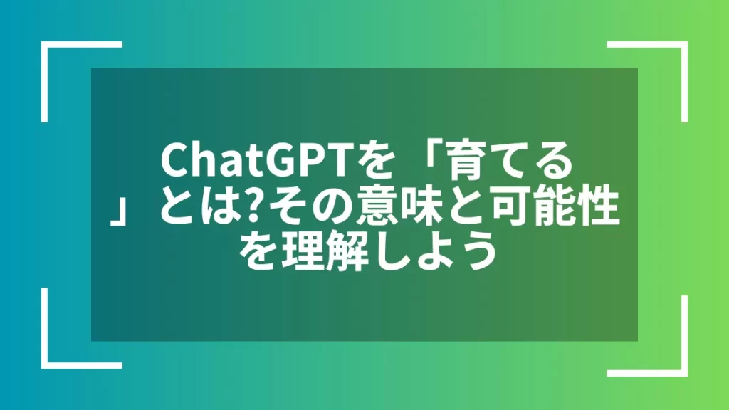 ChatGPTを「育てる」とは？その意味と可能性を理解しよう