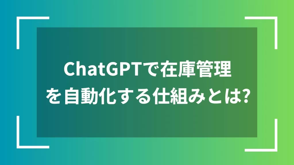 ChatGPTで在庫管理を自動化する仕組みとは?
