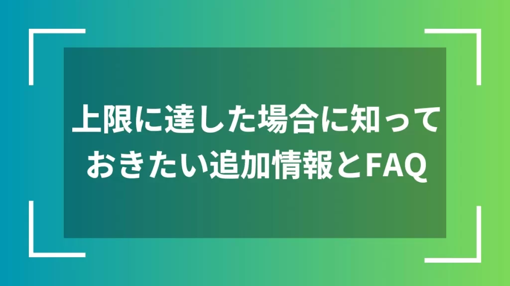 上限に達した場合に知っておきたい追加情報とFAQ