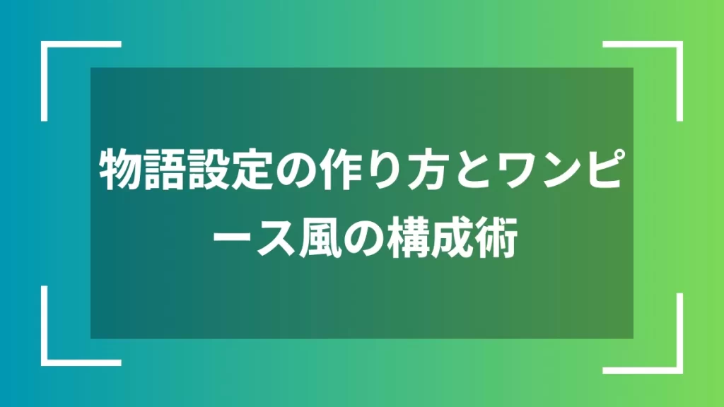 物語設定の作り方とワンピース風の構成術