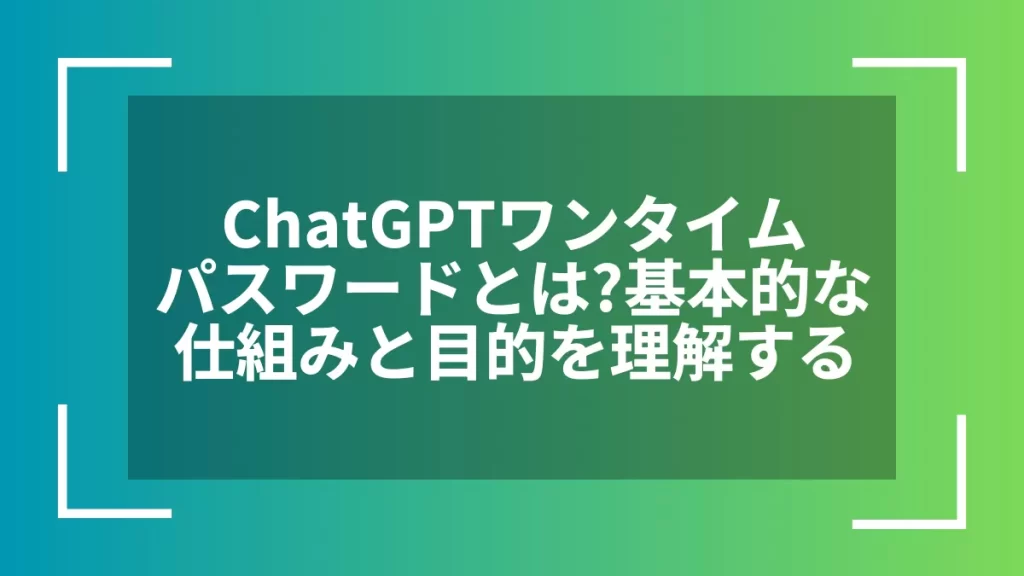 ChatGPTワンタイムパスワードとは？基本的な仕組みと目的を理解する