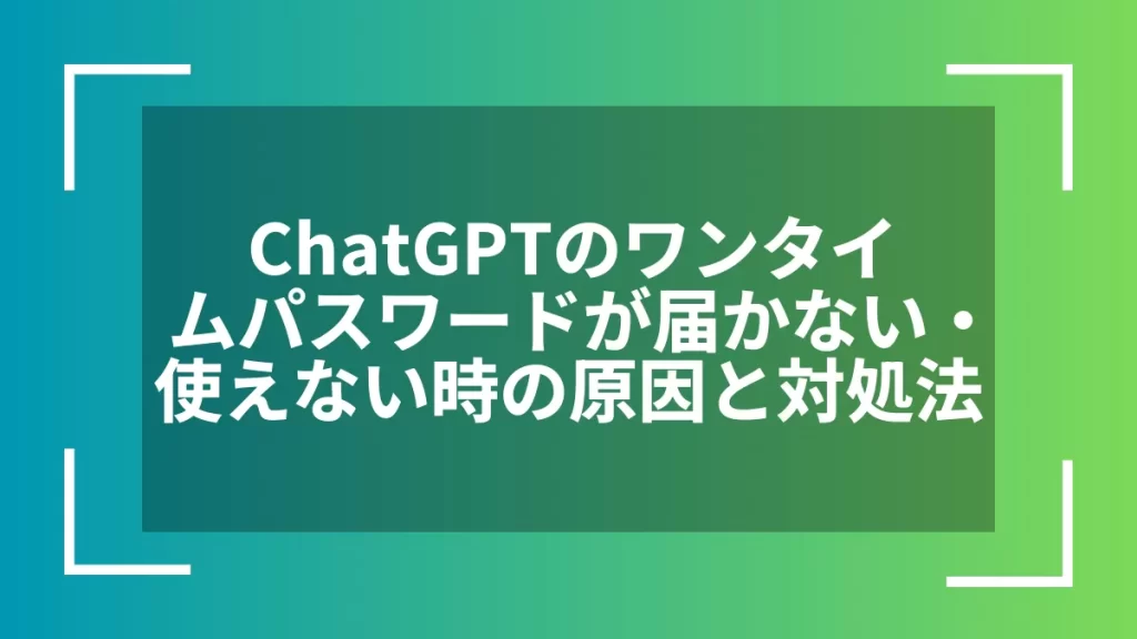 ChatGPTのワンタイムパスワードが届かない・使えない時の原因と対処法