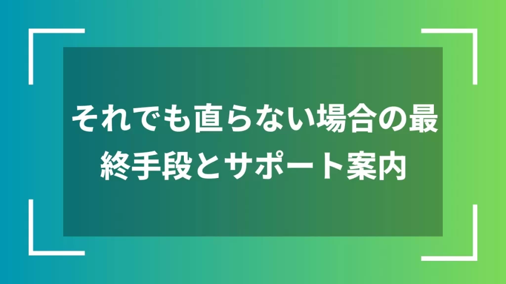 それでも直らない場合の最終手段とサポート案内