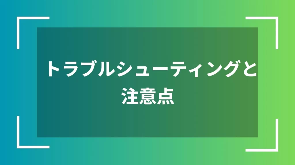 トラブルシューティングと注意点