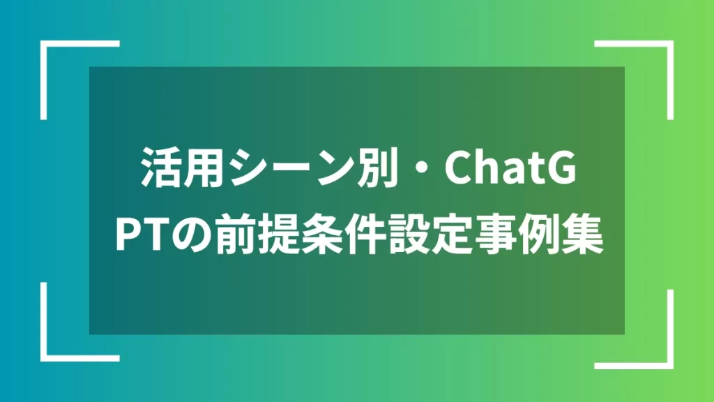 活用シーン別・ChatGPTの前提条件設定事例集