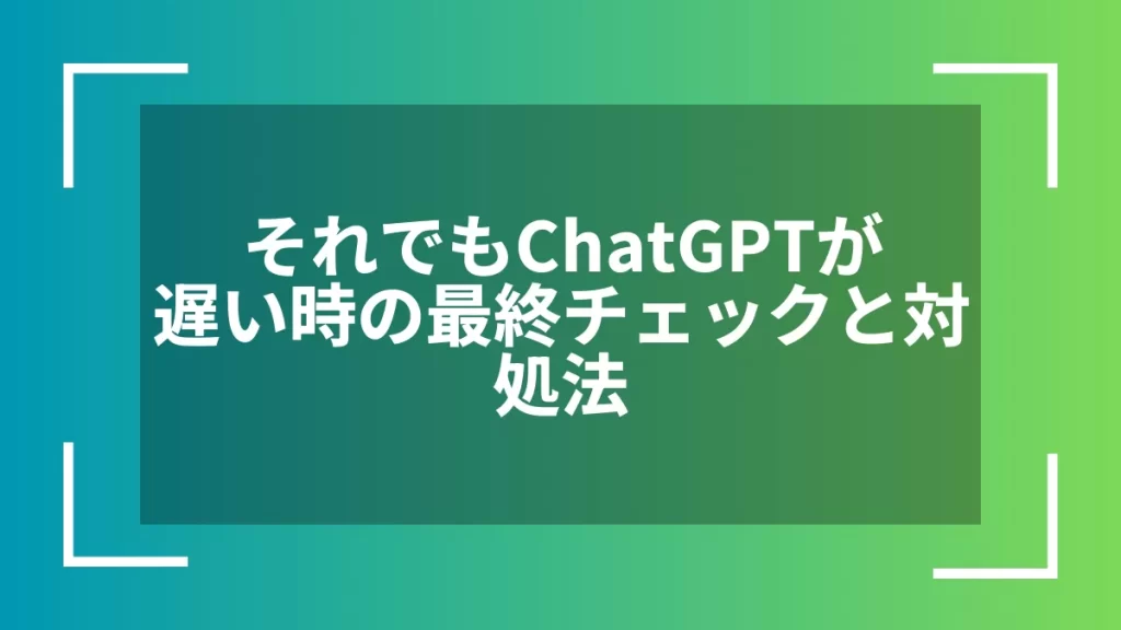 それでもChatGPTが遅い時の最終チェックと対処法