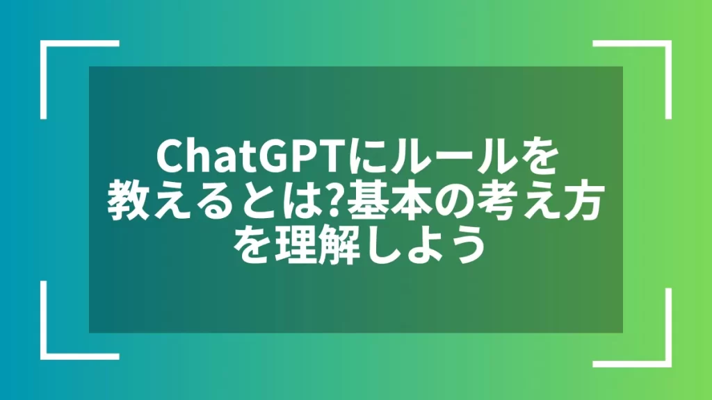 ChatGPTにルールを教えるとは？基本の考え方を理解しよう