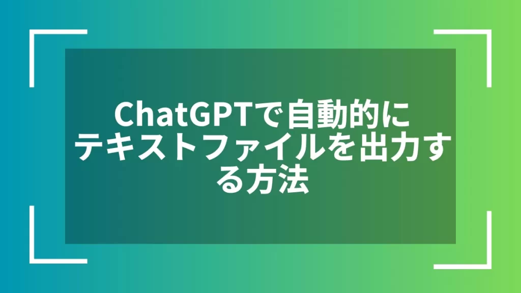 ChatGPTで自動的にテキストファイルを出力する方法