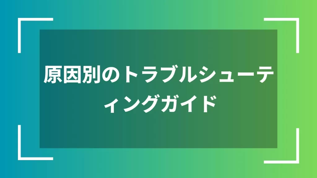 原因別のトラブルシューティングガイド