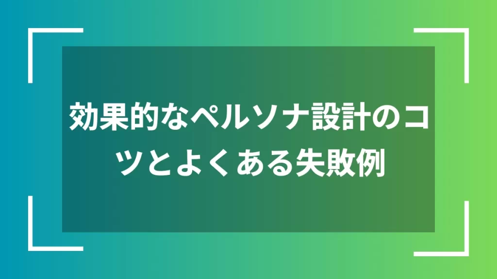 効果的なペルソナ設計のコツとよくある失敗例