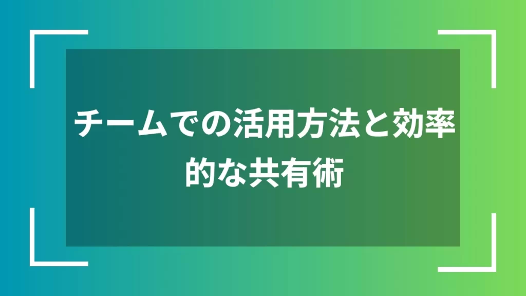 チームでの活用方法と効率的な共有術
