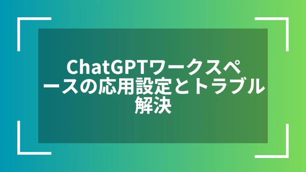 ChatGPTワークスペースの応用設定とトラブル解決
