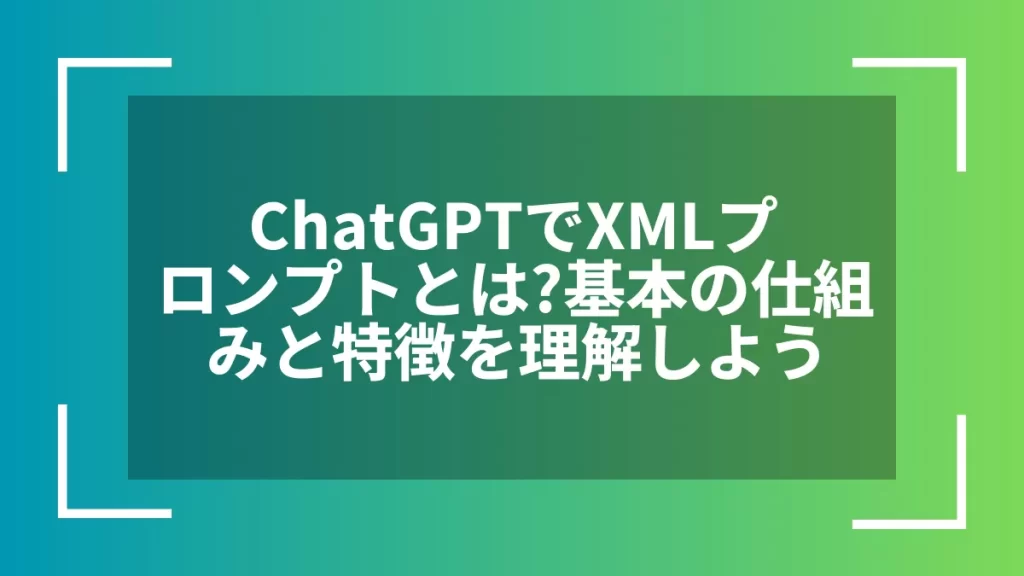 ChatGPTでXMLプロンプトとは？基本の仕組みと特徴を理解しよう