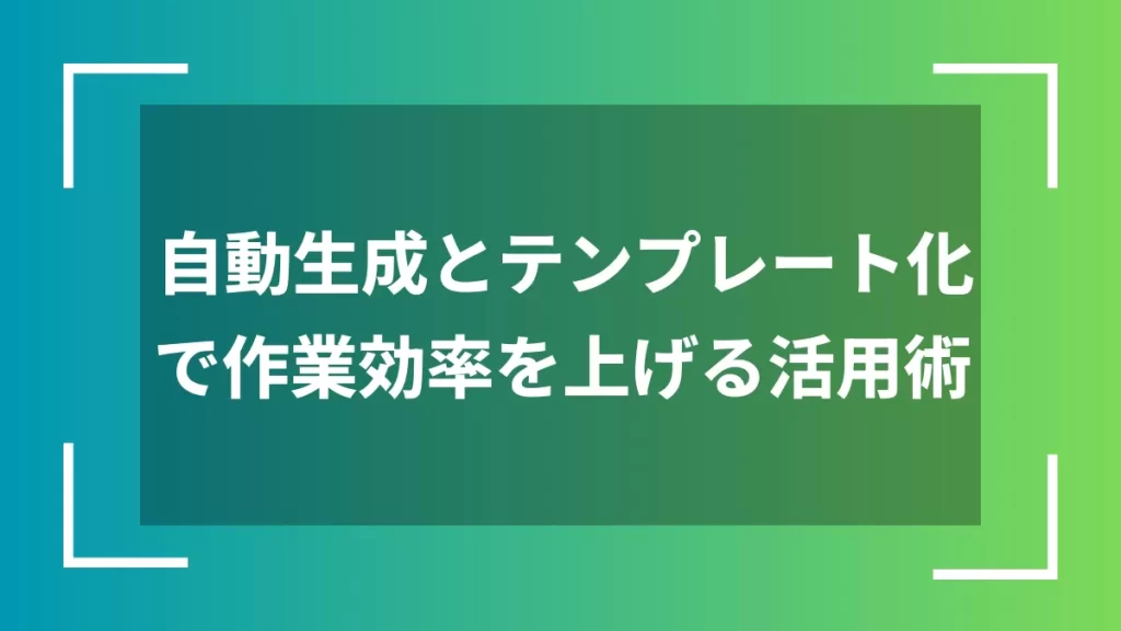 自動生成とテンプレート化で作業効率を上げる活用術