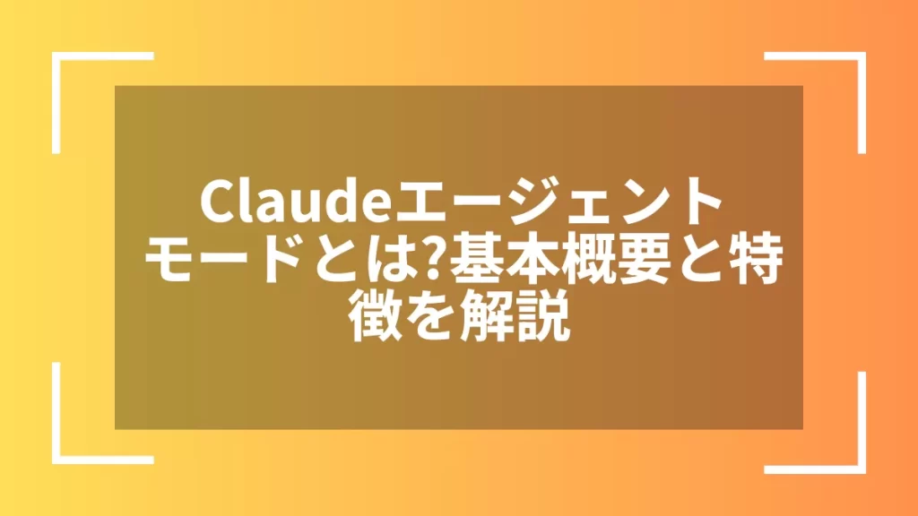 Claudeエージェントモードとは？基本概要と特徴を解説