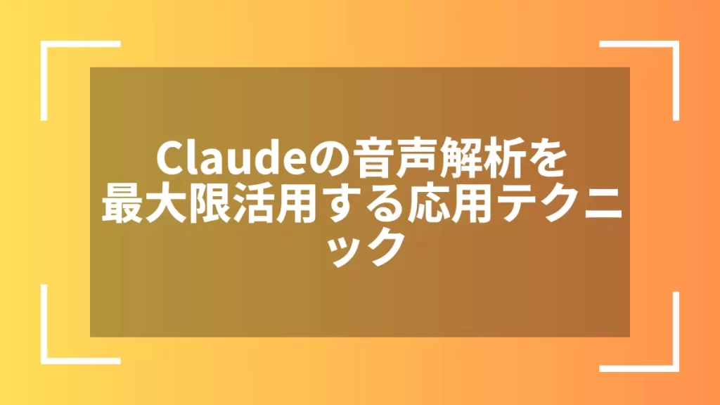 Claudeの音声解析を最大限活用する応用テクニック