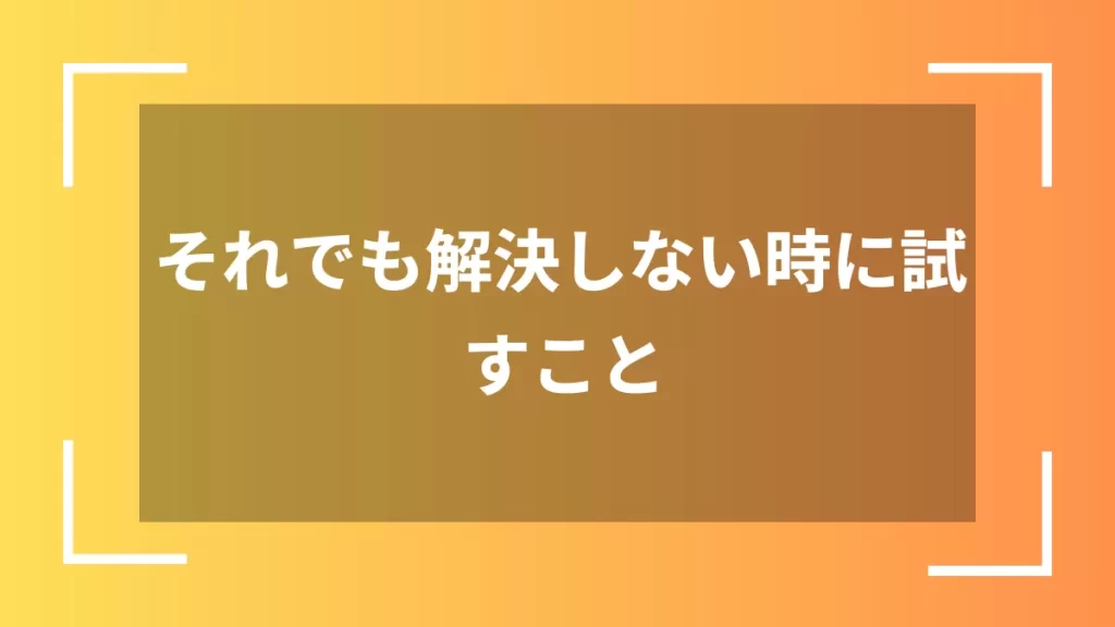 それでも解決しない時に試すこと