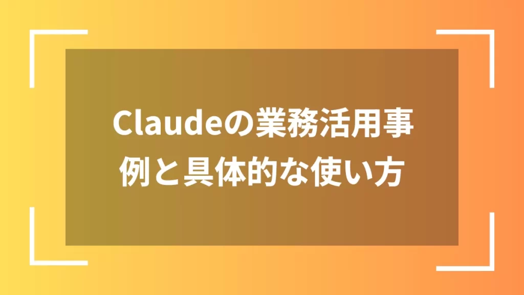 Claudeの業務活用事例と具体的な使い方