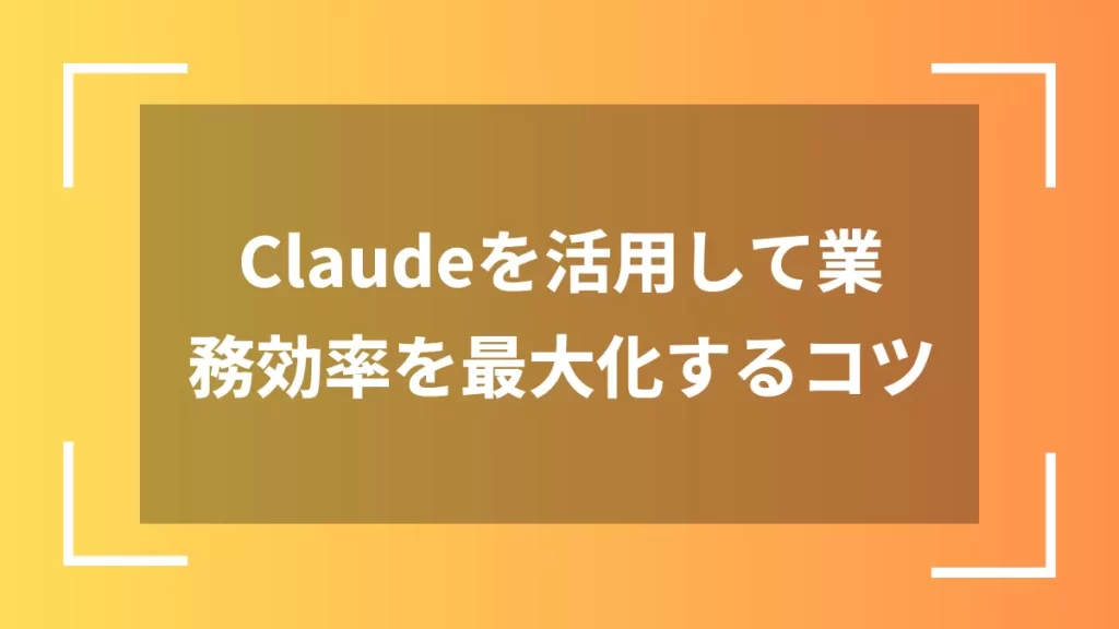 Claudeを活用して業務効率を最大化するコツ