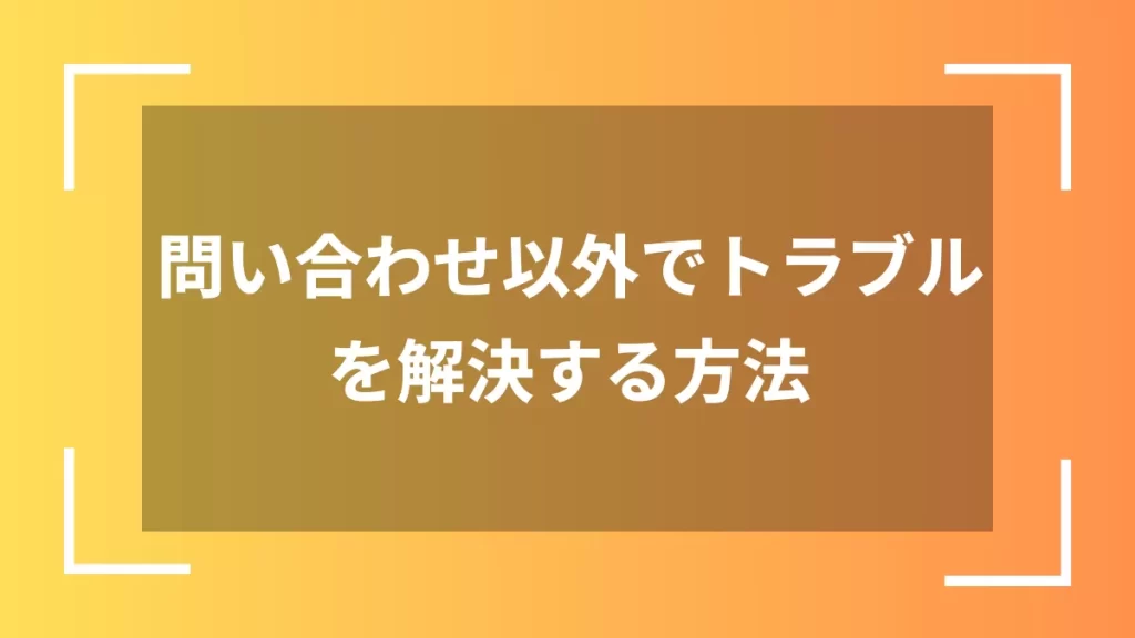 問い合わせ以外でトラブルを解決する方法