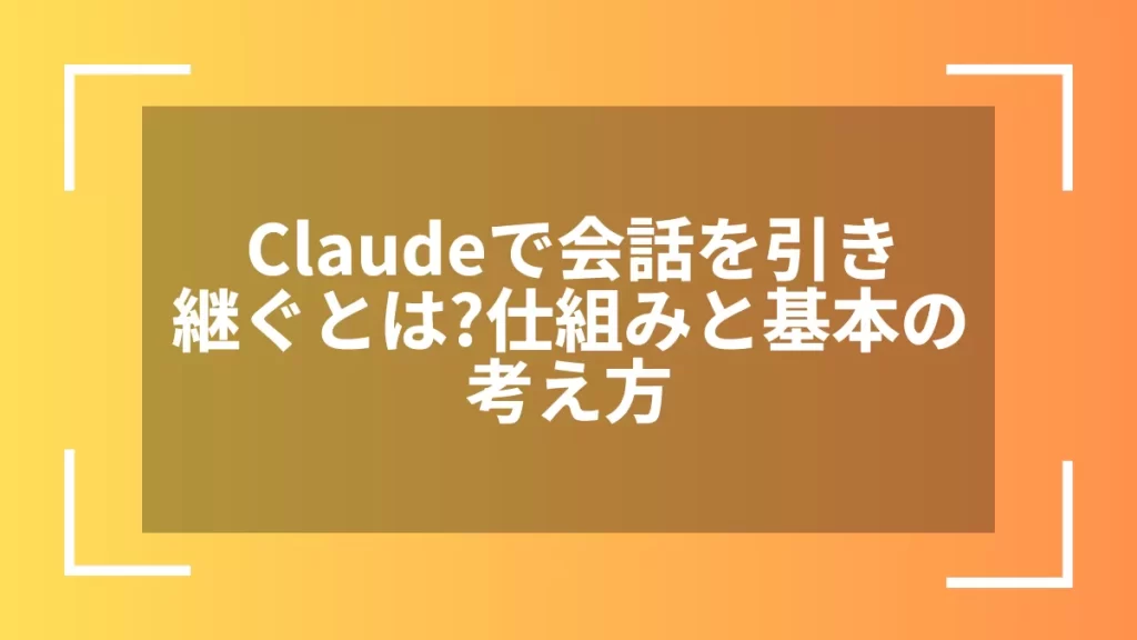 Claudeで会話を引き継ぐとは?仕組みと基本の考え方