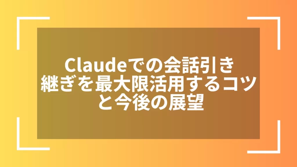 Claudeでの会話引き継ぎを最大限活用するコツと今後の展望