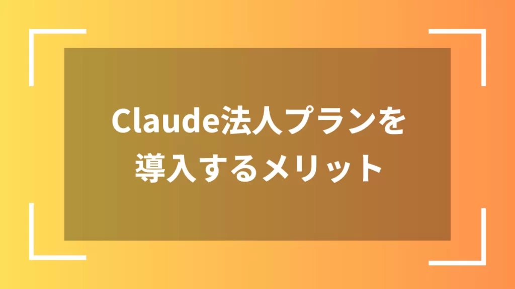 Claude法人プランを導入するメリット