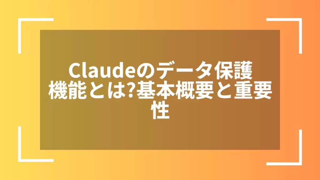 Claudeのデータ保護機能とは？基本概要と重要性