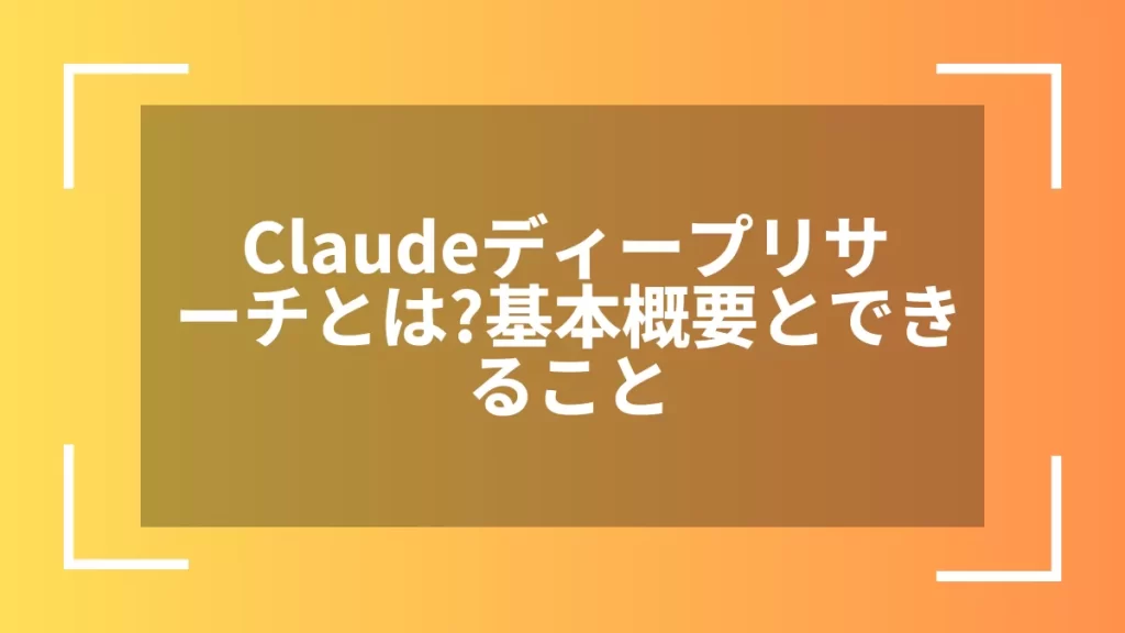 Claudeディープリサーチとは？基本概要とできること