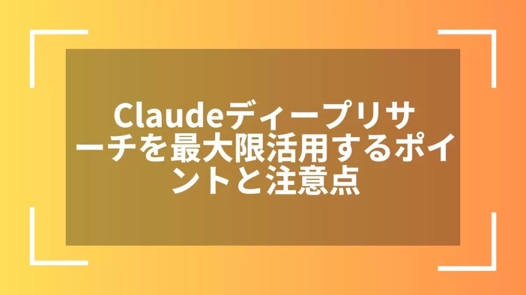 Claudeディープリサーチを最大限活用するポイントと注意点