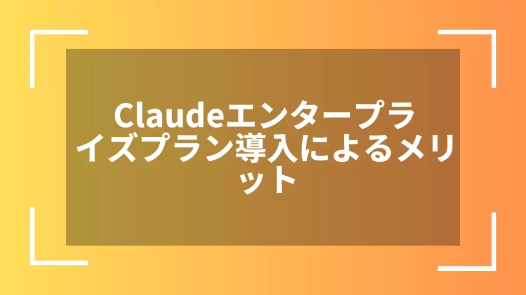 Claudeエンタープライズプラン導入によるメリット