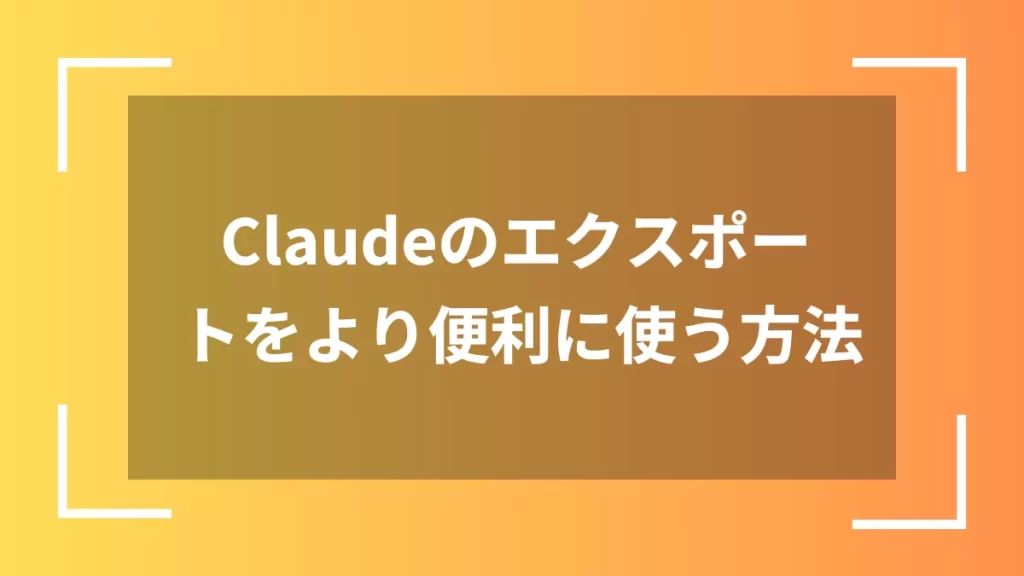 Claudeのエクスポートをより便利に使う方法