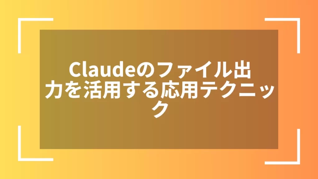 Claudeのファイル出力を活用する応用テクニック
