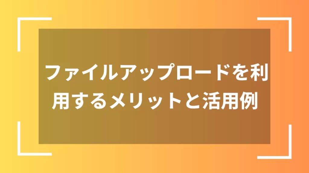 ファイルアップロードを利用するメリットと活用例