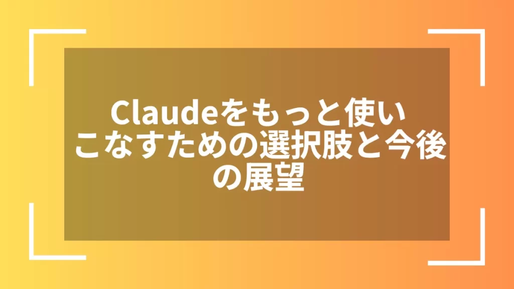 Claudeをもっと使いこなすための選択肢と今後の展望