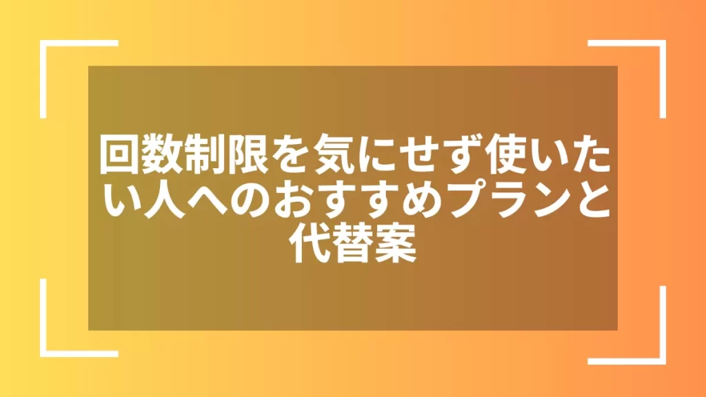 回数制限を気にせず使いたい人へのおすすめプランと代替案