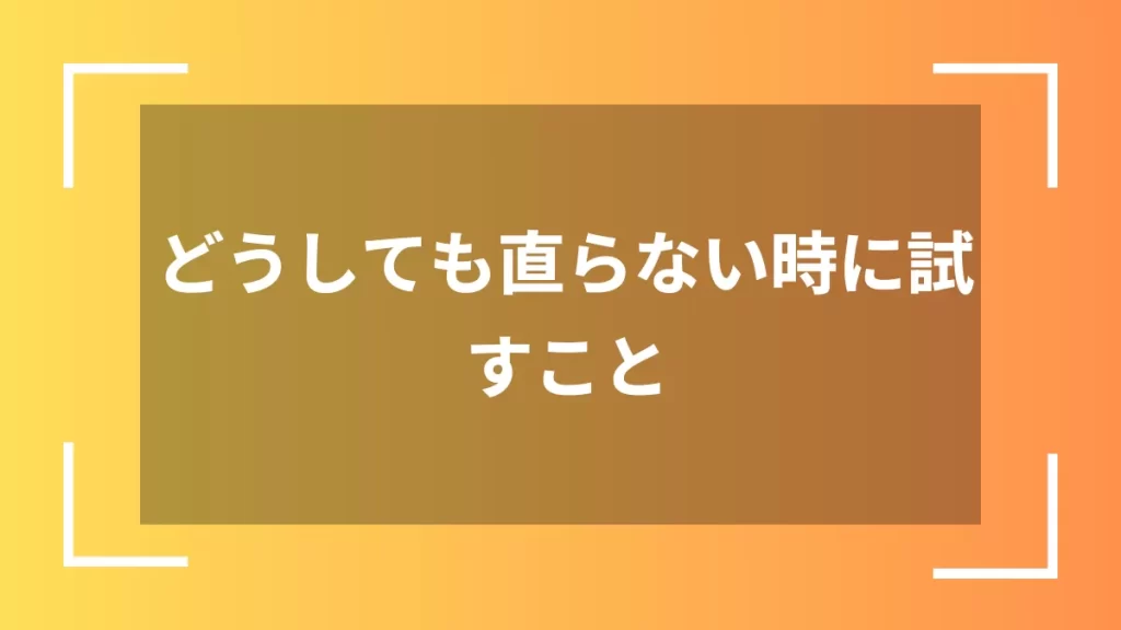 どうしても直らない時に試すこと