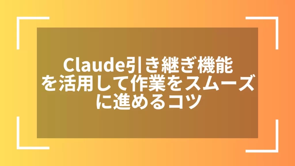 Claude引き継ぎ機能を活用して作業をスムーズに進めるコツ