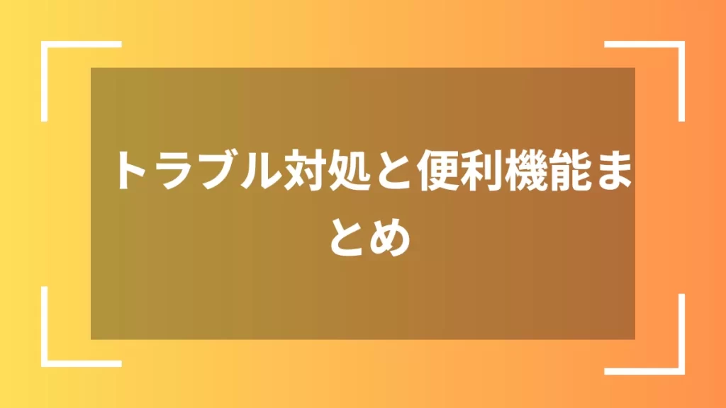 トラブル対処と便利機能まとめ